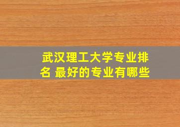 武汉理工大学专业排名 最好的专业有哪些